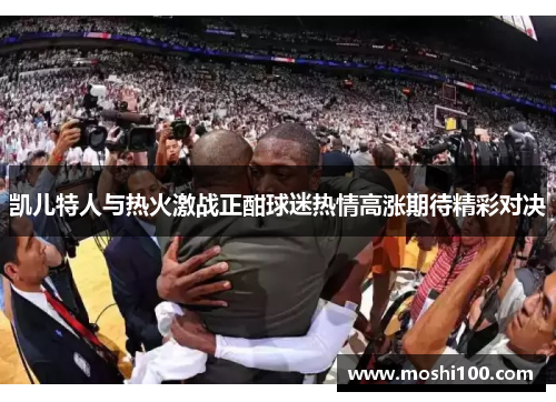 凯儿特人与热火激战正酣球迷热情高涨期待精彩对决