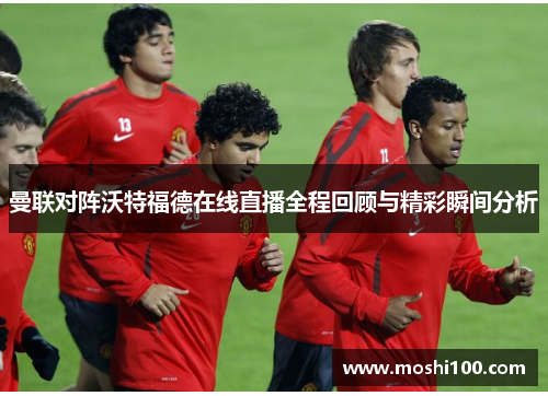 曼联对阵沃特福德在线直播全程回顾与精彩瞬间分析